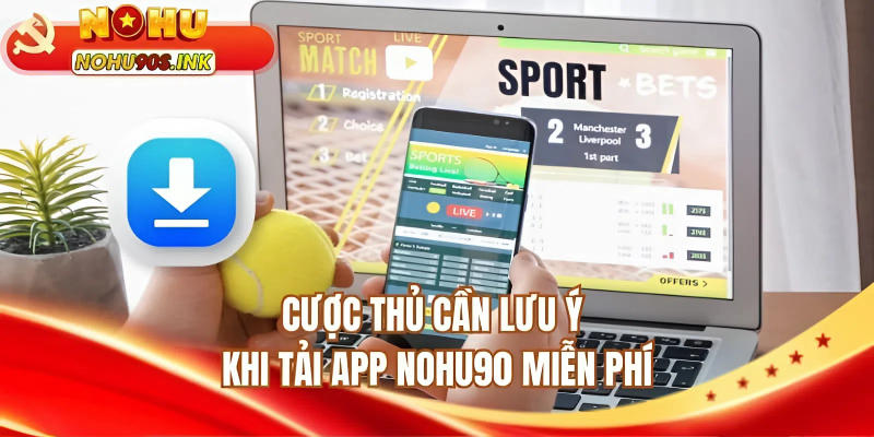 Cược thủ cần lưu ý khi tải app NOHU90 miễn phí