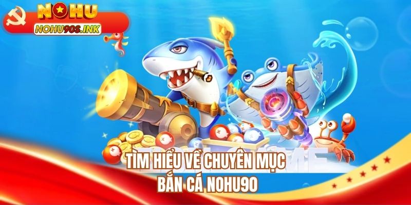 Tìm hiểu về chuyên mục bắn cá NOHU90